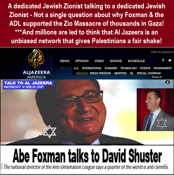 The Arabic Network which prides itself on fair treatment of both sides of the Palestinian-Israeli conflict - Has a Jewish/Zionist anchor that interviews Zionist fanatic Abe Foxman and does not ask a single tough question such as his support for Israel's Gaza massacres. But, when Dr. Duke was interviewed he tried to suppress his facts about Zionist influence over global media!