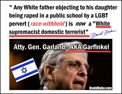 Jewish Atty. Gen. Garland – real name: Garfinkel – Calls any White person objecting to the rape of his daughter in a public school – a “White Supremacist Terrorist.”