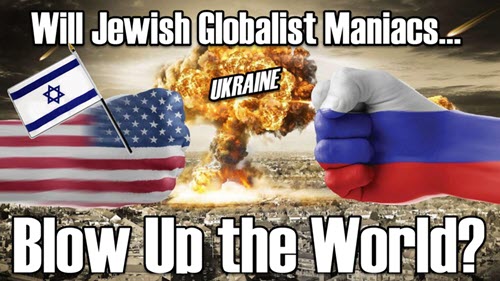 Will Jewish Globalist Maniacs Blow Up the World over Ukraine?