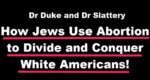 Dr Duke and Dr Slattery – How Jews Use Abortion as a Divide and Conquer Strategy Against White Americans!
