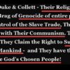 Duke & Collett – Their Religion is Ultra-Racism. They Brag of Genocide of entire peoples, Boast of Historic Control of the Slave Trade, They Murder 100 million people with Their Communism. They Lie us into Endless Wars. They Claim the Right to Supremacy & Rule Over All Mankind –  and They have the Chutzpah to Tell us They are God’s Chosen People! 
